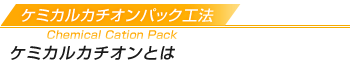 ケミカルカチオンパック工法 ケミカルカチオンとは